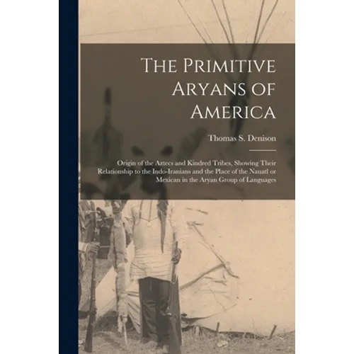 The Primitive Aryans of America; Origin of the Aztecs and Kindred Tribes, Showing Their Relationship to the Indo-Iranians and the Place of the Nauatl - Paperback