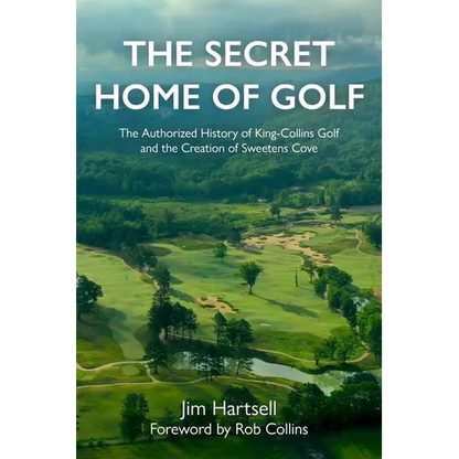 The Secret Home of Golf: The Authorized History of King-Collins Golf and the Creation of Sweetens Cove - Hardcover