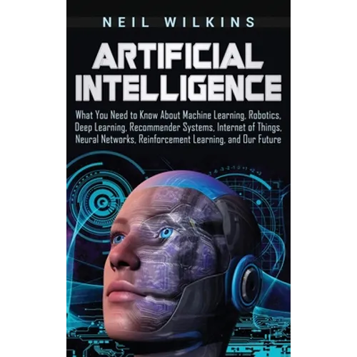 Artificial Intelligence: What You Need to Know About Machine Learning, Robotics, Deep Learning, Recommender Systems, Internet of Things, Neural - Hardcover
