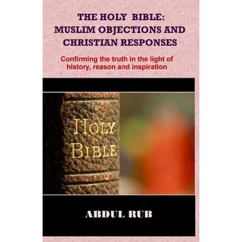 The Holy Bible: Muslim Objections and Christian Responses!: Confirming the truth in the light of history, reason and inspiration - Paperback