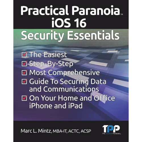 Practical Paranoia iOS 16 Security Essentials: The Easiest, Step-By-step, Most Comprehensive Guide to Securing Data and Communications on Your Home an - Paperback