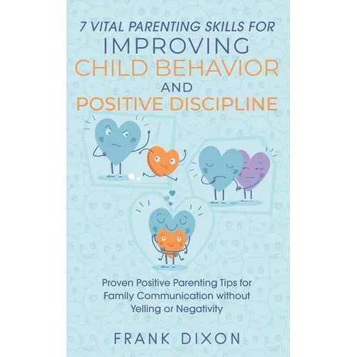 7 Vital Parenting Skills for Improving Child Behavior and Positive Discipline: Proven Positive Parenting Tips for Family Communication without Yelling - Paperback