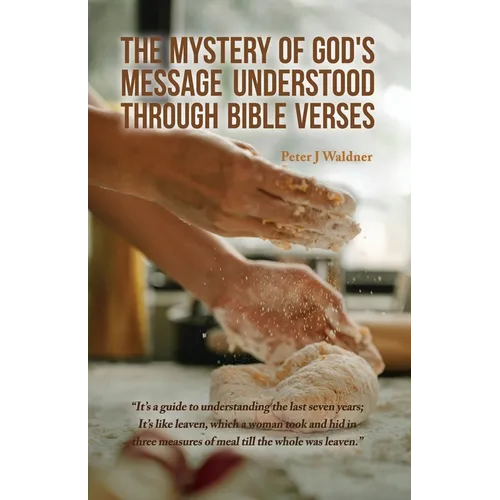 The Mystery of God's Message Understood Through Bible Verses: It's a guide to understanding the last seven years; It's like leaven, which a woman took - Paperback