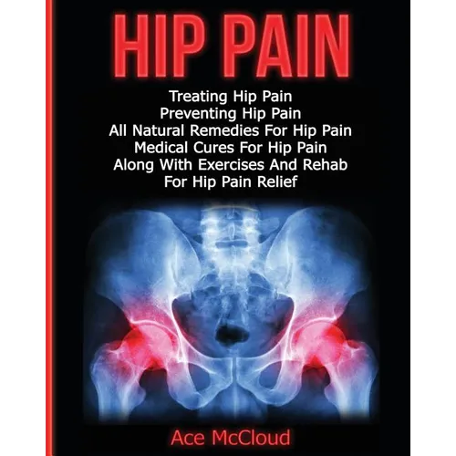 Hip Pain: Treating Hip Pain: Preventing Hip Pain, All Natural Remedies For Hip Pain, Medical Cures For Hip Pain, Along With Exer - Paperback