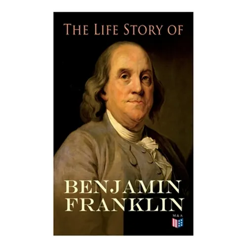 The Life Story of Benjamin Franklin: Autobiography - Ancestry & Early Life, Beginning Business in Philadelphia, First Public Service & Duties, Frankli - Paperback