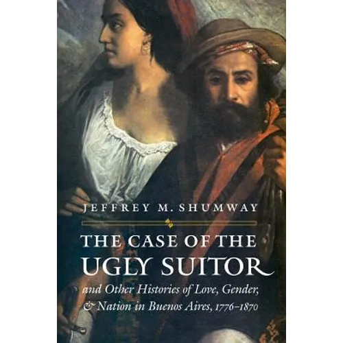 The Case of the Ugly Suitor & Other Histories of Love, Gender, & Nation in Buenos Aires, 1776-1870 - Paperback