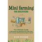 Mini Farming for Beginners: The Ultimate Guide to Remaking Your Backyard into a Mini Farm and Creating a Self-Sustaining Organic Garden - Hardcover