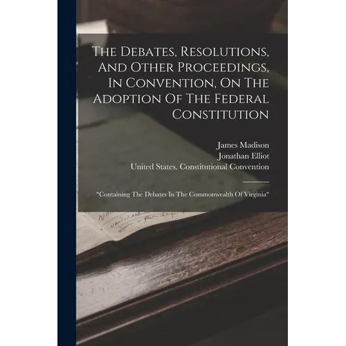 The Debates, Resolutions, And Other Proceedings, In Convention, On The Adoption Of The Federal Constitution: "containing The Debates In The Commonweal - Paperback