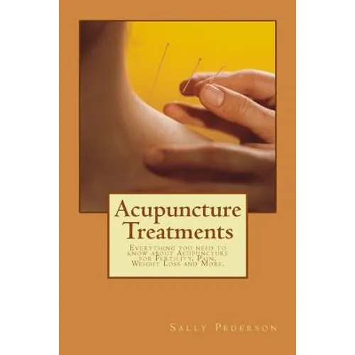 Acupuncture Treatments: Everything You Need to Know about Acupuncture for Fertility, Pain, Weight Loss and More. - Paperback