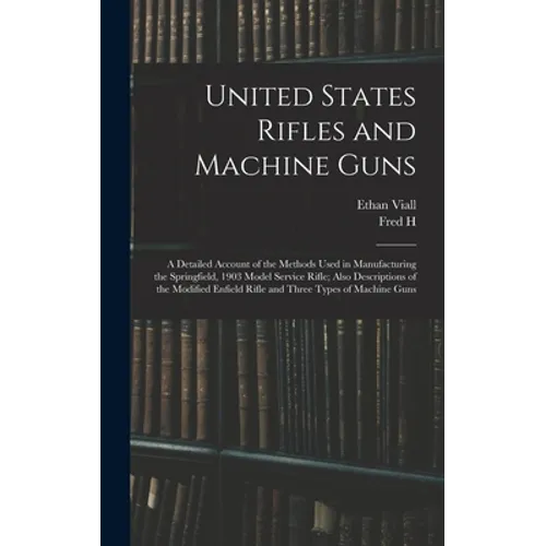 United States Rifles and Machine Guns; a Detailed Account of the Methods Used in Manufacturing the Springfield, 1903 Model Service Rifle; Also Descrip - Hardcover