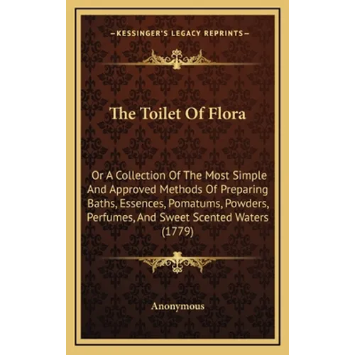 The Toilet of Flora: Or a Collection of the Most Simple and Approved Methods of Preparing Baths, Essences, Pomatums, Powders, Perfumes, and - Hardcover