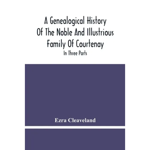 A Genealogical History Of The Noble And Illustrious Family Of Courtenay: In Three Parts. The First Giveth An Account, Of The Counts Of Edessa, Of That - Paperback