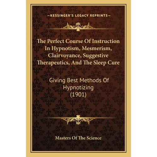 The Perfect Course Of Instruction In Hypnotism, Mesmerism, Clairvoyance, Suggestive Therapeutics, And The Sleep Cure: Giving Best Methods Of Hypnotizi - Paperback