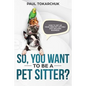 So, You Want to Be a Pet Sitter? How to Set Up Your Own Pet Sitting/Dog Walking Business - Paperback