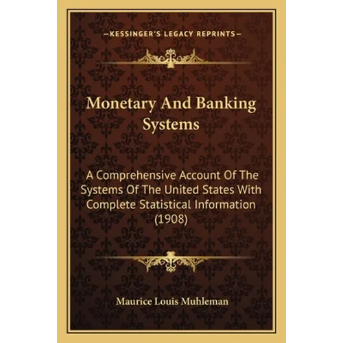 Monetary and Banking Systems: A Comprehensive Account of the Systems of the United States with Complete Statistical Information (1908) - Paperback