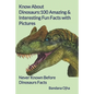 Know About Dinosaurs: 100 Amazing & Interesting Fun Facts with Pictures: "Never Known Before" Dinosaurs Facts - Paperback