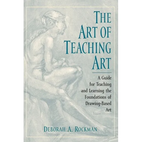 Art of Teaching Art: A Guide for Teaching and Learning the Foundations of Drawing-Based Art - Hardcover