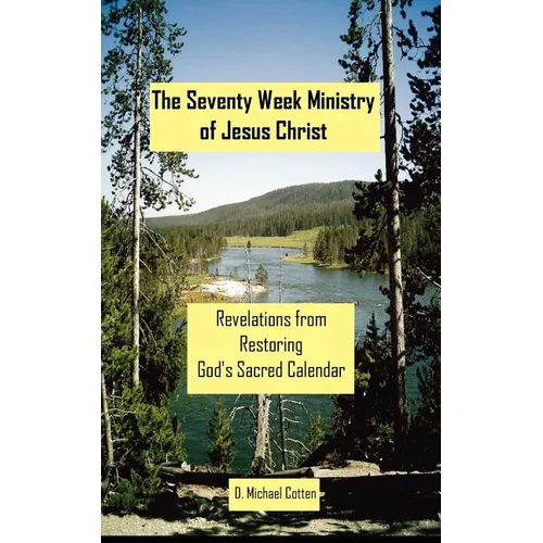 The Seventy Week Ministry of Jesus Christ: Revelations from Restoring God's Sacred Calendar - Paperback