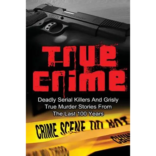 True Crime: Deadly Serial Killers And Grisly Murder Stories From The Last 100 Years: True Crime Stories From The Past - Paperback