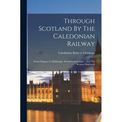 Through Scotland By The Caledonian Railway: From Glasgow To Edinburgh, Aberdeen, Inverness ... And The Western Highlands - Paperback