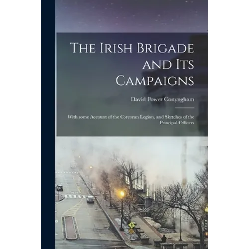 The Irish Brigade and Its Campaigns: With Some Account of the Corcoran Legion, and Sketches of the Principal Officers - Paperback