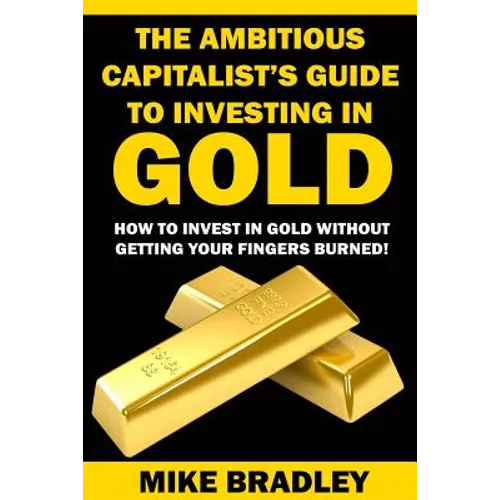 The Ambitious Capitalist's Guide to Investing in GOLD: How to Invest in GOLD without Getting Your Fingers Burned! - Paperback