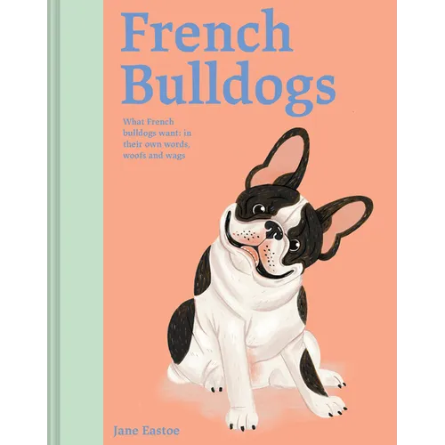 French Bulldogs: What French Bulldogs Want: In Their Own Words, Woofs, and Wags - Hardcover
