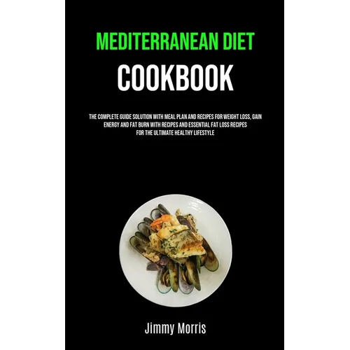 Mediterranean Diet Cookbook: The Complete Guide Solution With Meal Plan And Recipes For Weight Loss, Gain Energy And Fat Burn With Recipes And Essenti - Paperback