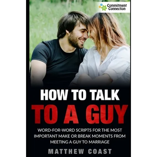 How to Talk to a Guy: Word For Word Scripts For the Most Important Make or Break Moments From Meeting a Man to Marriage - Paperback