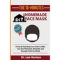 The 10-Minutes DIY Homemade Face Mask: A Step by Step Beginners Guide to Make Your Own Protective, Washable, and Reusable Cloth Face Mask With Illustr - Paperback