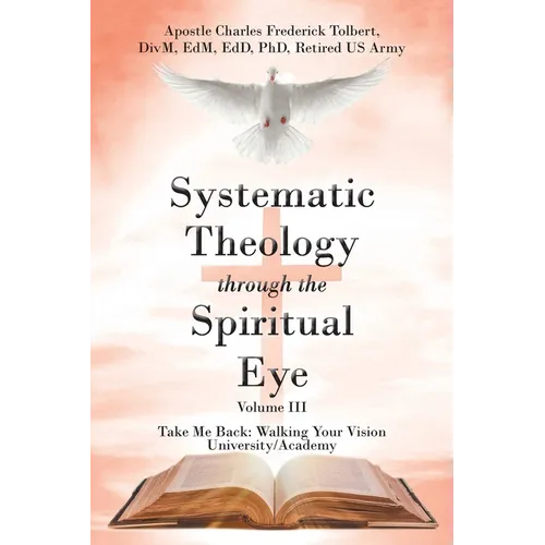 Systematic Theology through the Spiritual Eye Volume III: Take Me Back: Walking Your Vision University/Academy - Paperback