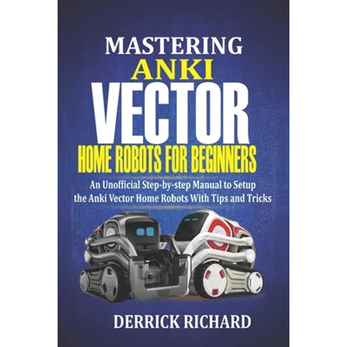 Mastering Anki Vector Home Robots For Beginners: An Unofficial Step-by-Step Manual to Setup the Anki Vector Home Robots With Tips and Tricks - Paperback