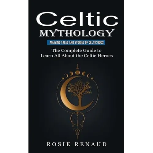 Celtic Mythology: Amazing Tales and Stories of Celtic Gods (The Complete Guide to Learn All About the Celtic Heroes) - Paperback