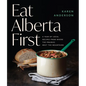 Eat Alberta First: A Year of Local Recipes from Where the Prairies Meet the Mountains - Paperback