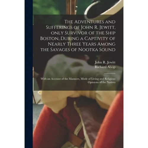 The Adventures and Sufferings of John R. Jewitt, Only Survivor of the Ship Boston, During a Captivity of Nearly Three Years Among the Savages of Nootk - Paperback