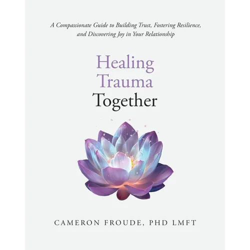 Healing Trauma Together: A Compassionate Guide to Building Trust, Fostering Resilience, and Discovering Joy in Your Relationship - Paperback