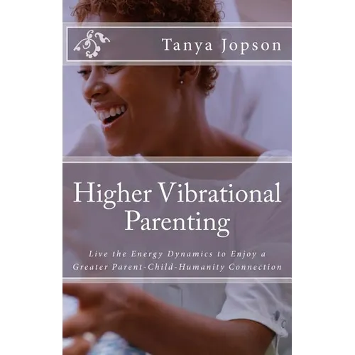 Higher Vibrational Parenting: Live the Energy Dynamics to Enjoy a Greater Parent-Child-Humanity Connection - Paperback
