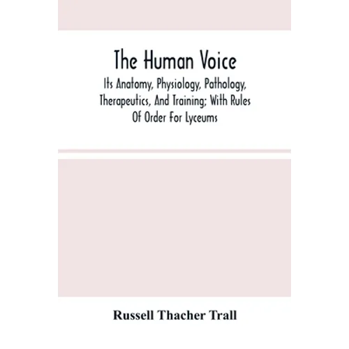 The Human Voice; Its Anatomy, Physiology, Pathology, Therapeutics, And Training; With Rules Of Order For Lyceums - Paperback