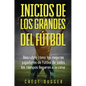Inicios de los Grandes del Fútbol: Descubre cómo los mejores jugadores de fútbol de todos los tiempos llegaron a la cima (Entrenamientos de Fútbol) (S - Hardcover