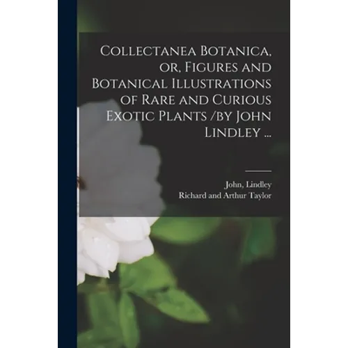 Collectanea Botanica, or, Figures and Botanical Illustrations of Rare and Curious Exotic Plants /by John Lindley ... - Paperback