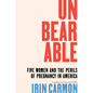 Unbearable: Five Women and the Perils of Pregnancy in America - Hardcover