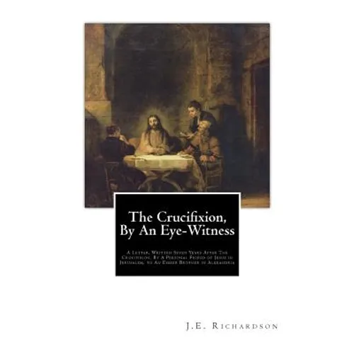 The Crucifixion, By An Eye-Witness: A Letter Written Seven Years After the Crucifixion, By a Personal Friend of Jesus in Jerusalem, to an Esseer Broth - Paperback