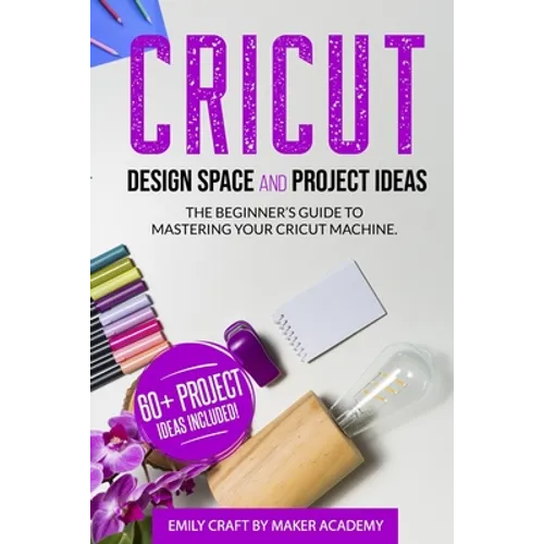 CRICUT DESIGN SPACE and PROJECT IDEAS: The Beginner's Guide to Mastering Your Cricut Machine - Paperback