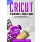 CRICUT DESIGN SPACE and PROJECT IDEAS: The Beginner's Guide to Mastering Your Cricut Machine - Paperback