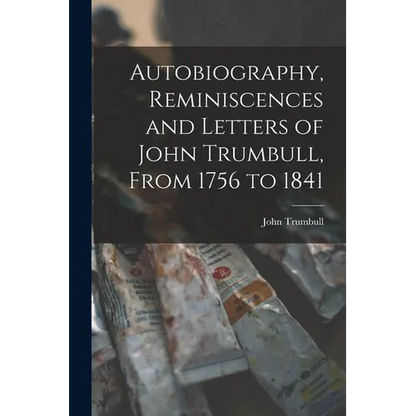 Autobiography, Reminiscences and Letters of John Trumbull, From 1756 to 1841 - Paperback
