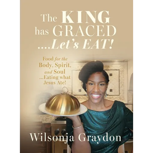 The KING has GRACED....Let's EAT!: Food for the Body, Spirit, and Soul...Eating what Jesus Ate! - Hardcover