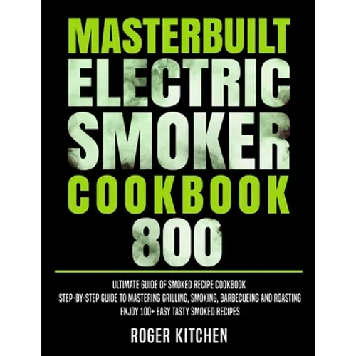Masterbuilt Electric Smoker Cookbook 800: Ultimate Guide of Smoked Recipe Cookbook- Step-by-Step Guide to Mastering Grilling, Smoking, Barbecueing and - Paperback