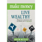 Make Money, Live Wealthy: 75 Successful Entrepreneurs Share the 10 Simple Steps to True Wealth: Money, Investing, Lifestyle, Entrepreneurship, S - Paperback