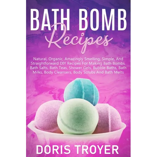 Bath Bomb Recipes: Natural, Organic, Amazingly Smelling, Simple, And Straightforward DIY Recipes For Making Bath Bombs - Paperback