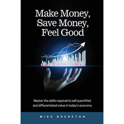Make Money, Save Money, Feel Good: Master the Skills Required to Sell Quantified and Differentiated Value in Today's Economy - Paperback